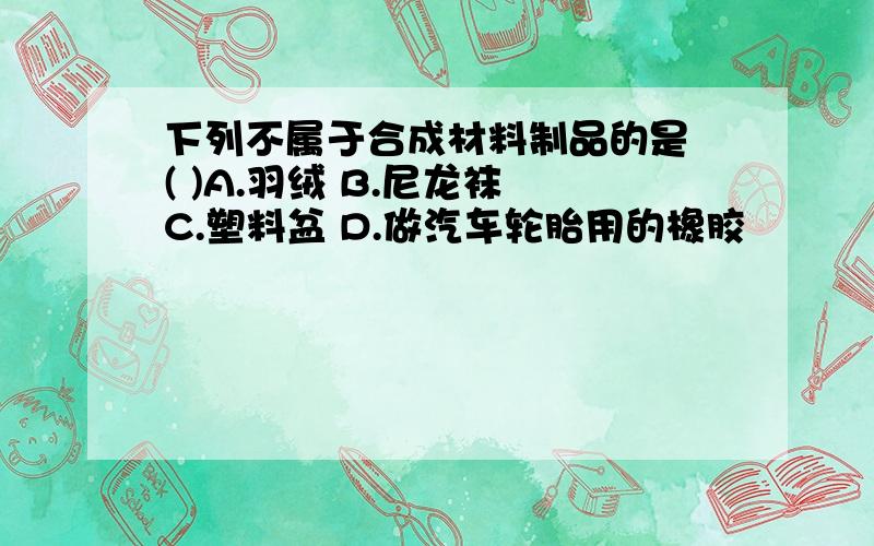 下列不属于合成材料制品的是 ( )A.羽绒 B.尼龙袜 C.塑料盆 D.做汽车轮胎用的橡胶