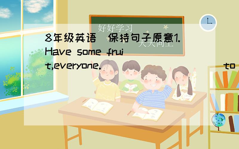 8年级英语（保持句子原意1.Have some fruit,everyone._____ _____ to some fruit,everyone.2.You should stand on your own feet since you have graduated from university.You should _____ _____ of your parents since you have left university.翻译