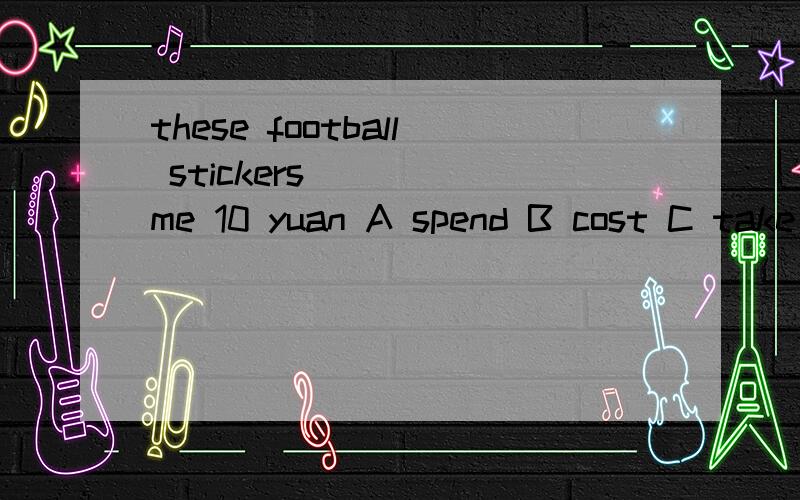 these football stickers ( ) me 10 yuan A spend B cost C take D pay