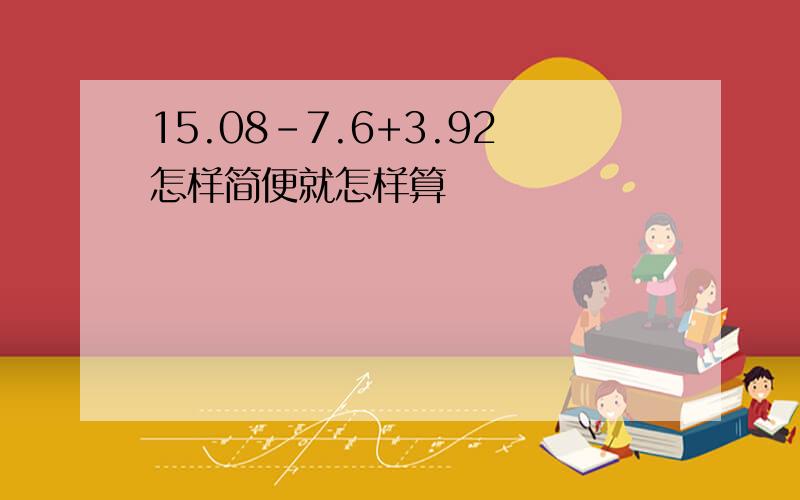 15.08-7.6+3.92怎样简便就怎样算