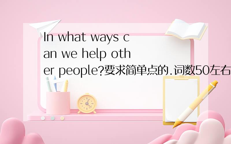 In what ways can we help other people?要求简单点的.词数50左右!