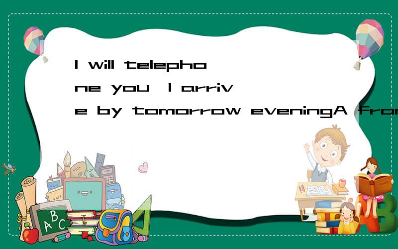 I will telephone you—I arrive by tomorrow eveningA from which b in where c from whereever d at where