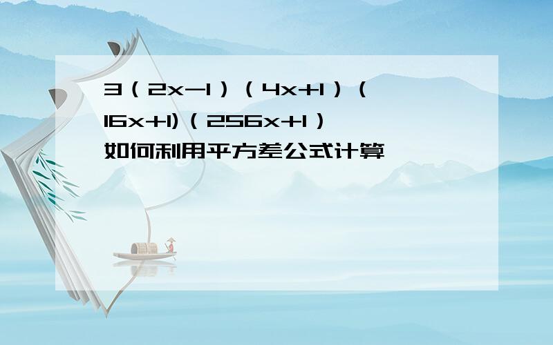 3（2x-1）（4x+1）（16x+1)（256x+1）如何利用平方差公式计算