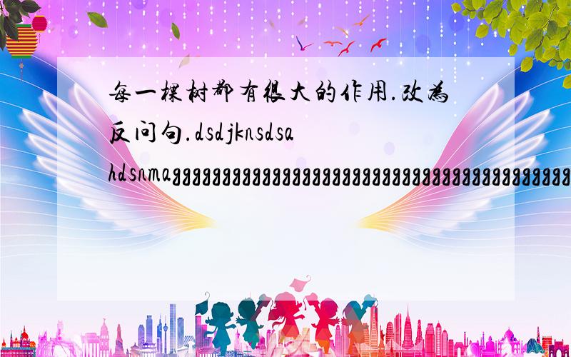 每一棵树都有很大的作用.改为反问句.dsdjknsdsahdsnmagggggggggggggggggggggggggggggggggggggggggggggggggggggggggggggggggggggggggggggggggggggggggggggggggggggggggggggggggggggggggggggggggggggggggggggggggggggggggggggggggggggggggggggggggggggggg