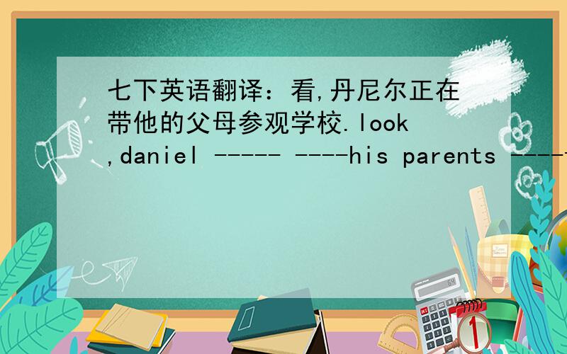 七下英语翻译：看,丹尼尔正在带他的父母参观学校.look,daniel ----- ----his parents ----the school.