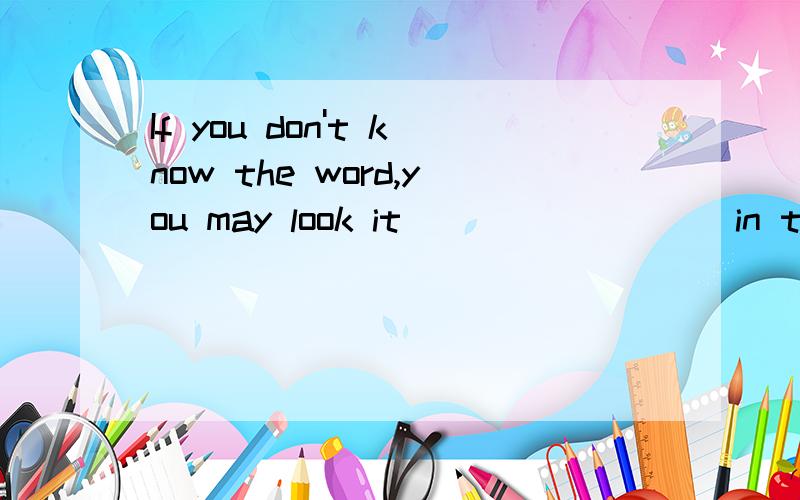 If you don't know the word,you may look it ________ in the dictionary.A.for B.up C.after D.at