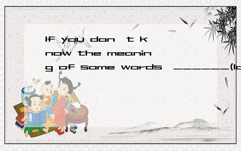 If you don't know the meaning of some words,______(look)them up in a dictionary.