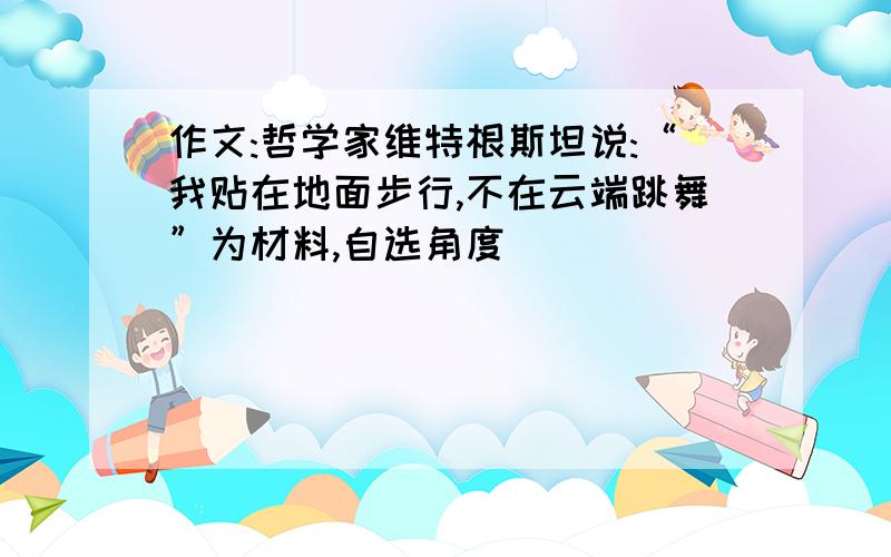 作文:哲学家维特根斯坦说:“我贴在地面步行,不在云端跳舞”为材料,自选角度