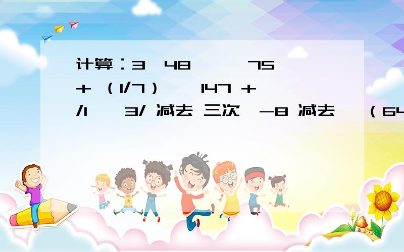 计算：3√48 — √75 + （1/7）*√147 +/1—√3/ 减去 三次√-8 减去 √（64/27）.化简：1.√（(a^2)+6a+9） 条件：(ab>0）