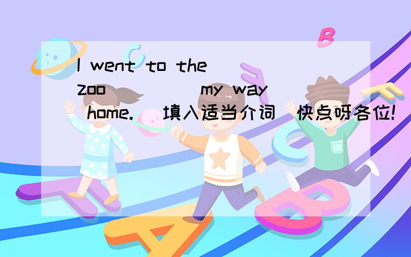 I went to the zoo_____my way home. (填入适当介词)快点呀各位！