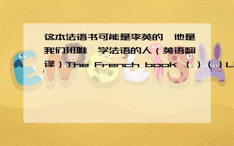 这本法语书可能是李英的,他是我们班唯一学法语的人（英语翻译）The French book （）（）Li Ying’s .she is the only one （） studying French in our class