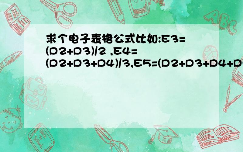 求个电子表格公式比如:E3=(D2+D3)/2 ,E4=(D2+D3+D4)/3,E5=(D2+D3+D4+D5)/4E6=(D2+D3+D4+D5+D6)/5依此类推.