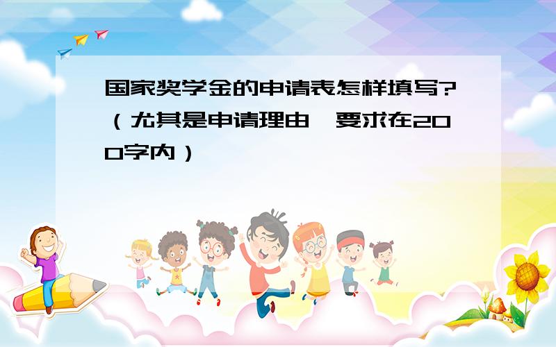 国家奖学金的申请表怎样填写?（尤其是申请理由,要求在200字内）