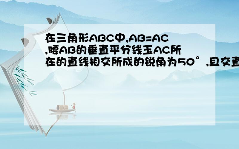 在三角形ABC中,AB=AC,腰AB的垂直平分线玉AC所在的直线相交所成的锐角为50°,且交直线AC于点E,交腰AB于点D,求∠EBC的度数