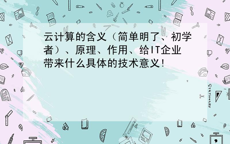 云计算的含义（简单明了、初学者）、原理、作用、给IT企业带来什么具体的技术意义!