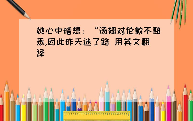 她心中暗想：“汤姆对伦敦不熟悉,因此昨天迷了路 用英文翻译