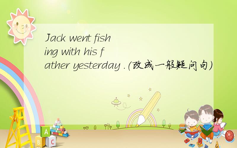 Jack went fishing with his father yesterday .(改成一般疑问句）