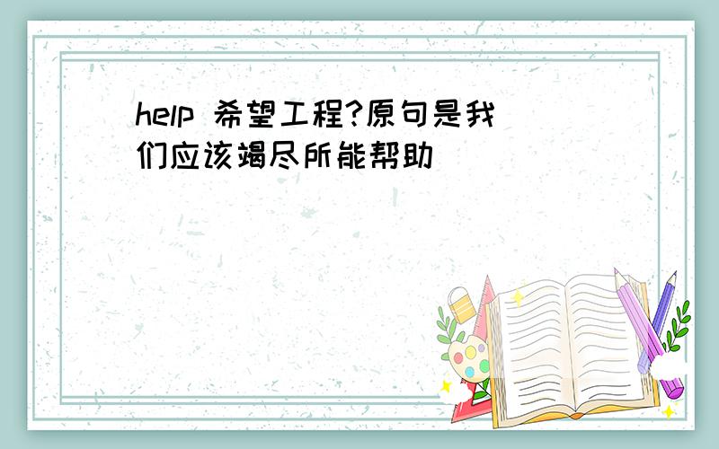 help 希望工程?原句是我们应该竭尽所能帮助