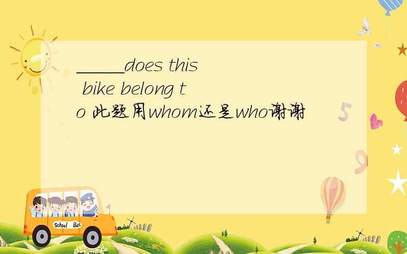 _____does this bike belong to 此题用whom还是who谢谢