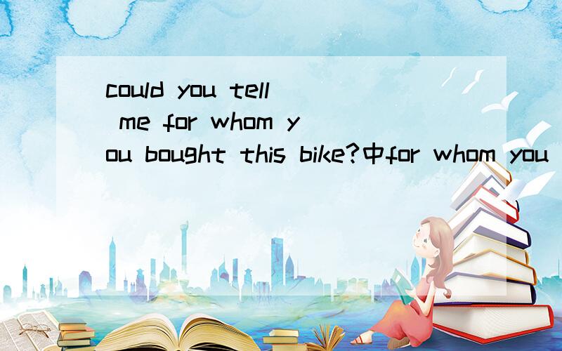 could you tell me for whom you bought this bike?中for whom you bought this bike是宾语从句吗?如果不是,那是什么?