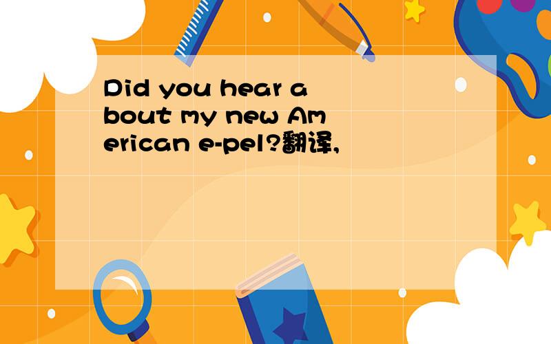 Did you hear about my new American e-pel?翻译,