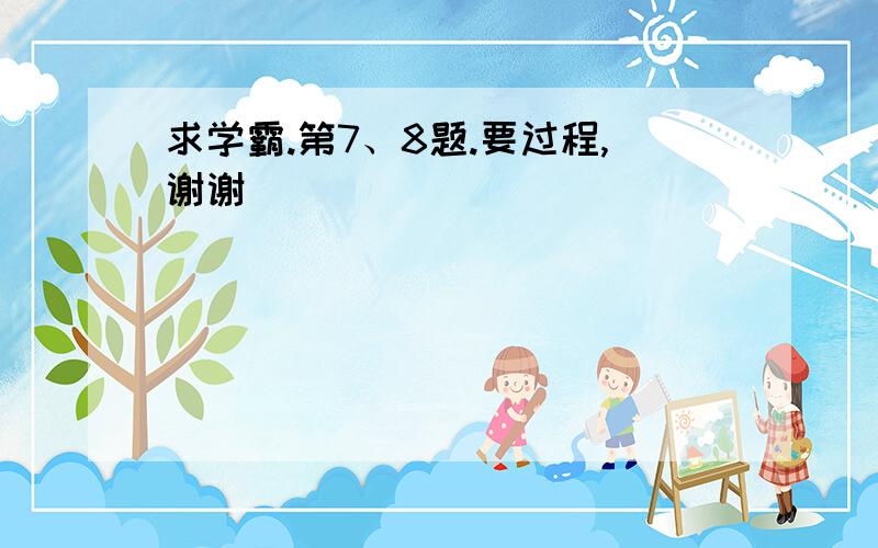 求学霸.第7、8题.要过程,谢谢