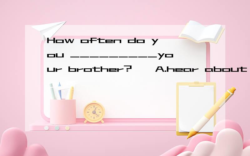 How often do you _________your brother?　　A.hear about B.hear of C.hear to D.hear from