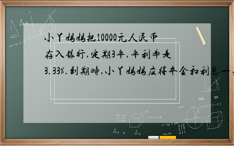 小丫妈妈把10000元人民币存入银行,定期3年,年利率是3.33%.到期时,小丫妈妈应得本金和利息一共多少元?