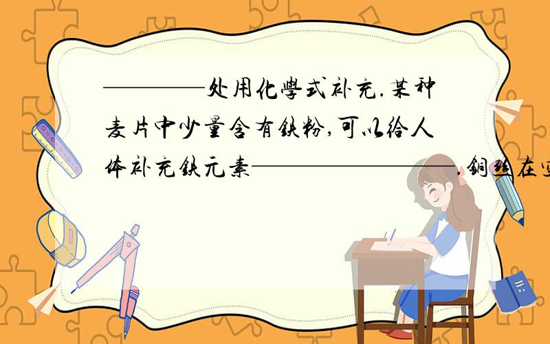 ————处用化学式补充.某种麦片中少量含有铁粉,可以给人体补充铁元素————————.铜丝在空气中加热,变成黑色——————；然后将变黑的铜丝放入稀硫酸中,溶液边蓝————