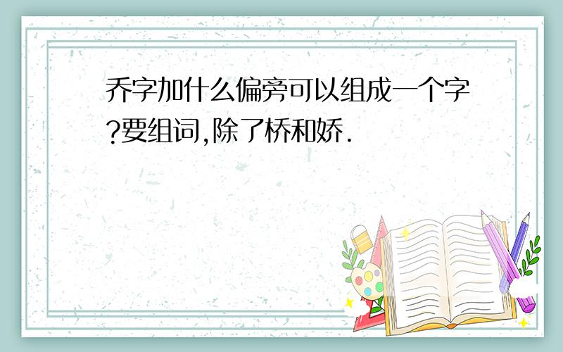 乔字加什么偏旁可以组成一个字?要组词,除了桥和娇.