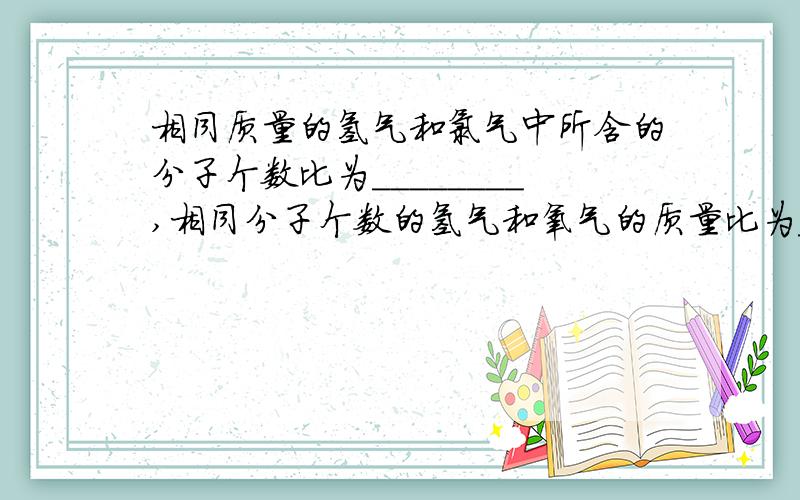 相同质量的氢气和氯气中所含的分子个数比为________,相同分子个数的氢气和氧气的质量比为_%5相同质量的氢气和氯气中所含的分子个数比为________,相同分子个数的氢气和氧气的质量比为_______