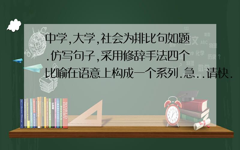 中学,大学,社会为排比句如题.仿写句子,采用修辞手法四个比喻在语意上构成一个系列.急..请快.