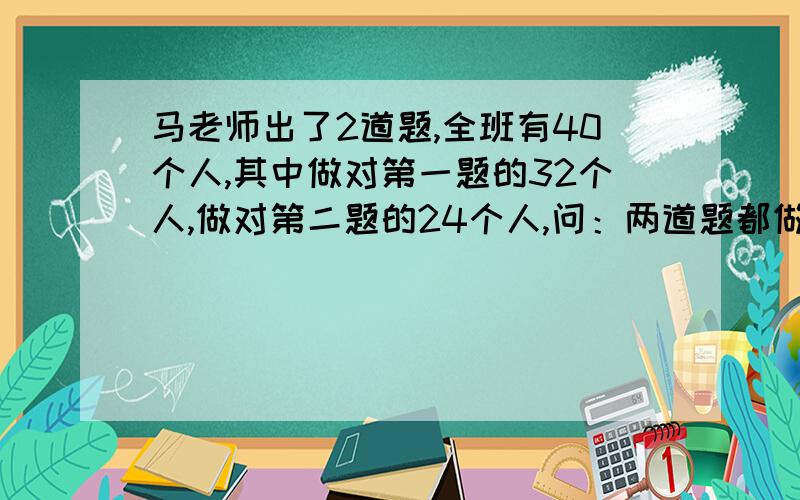 马老师出了2道题,全班有40个人,其中做对第一题的32个人,做对第二题的24个人,问：两道题都做对的有多少