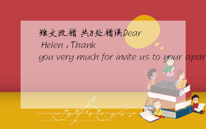 短文改错 共8处错误Dear Helen ,Thank you very much for invite us to your apartment last weedend.We enjoy the party greatly ,singing and talking .In this letter,I'm sending you photo of your wonderful stay there.I hope you will like them .They