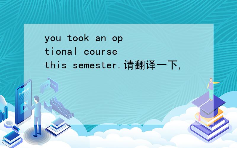 you took an optional course this semester.请翻译一下,