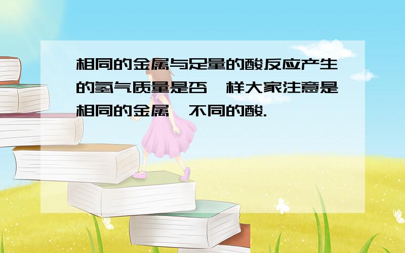 相同的金属与足量的酸反应产生的氢气质量是否一样大家注意是相同的金属,不同的酸.