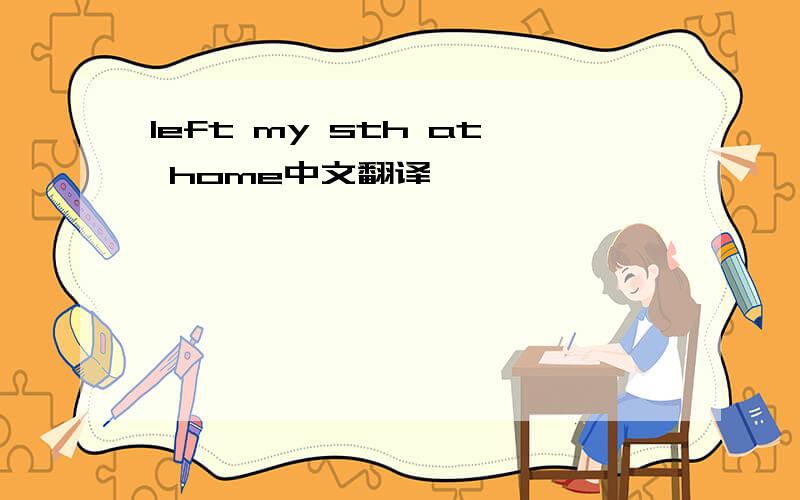 left my sth at home中文翻译