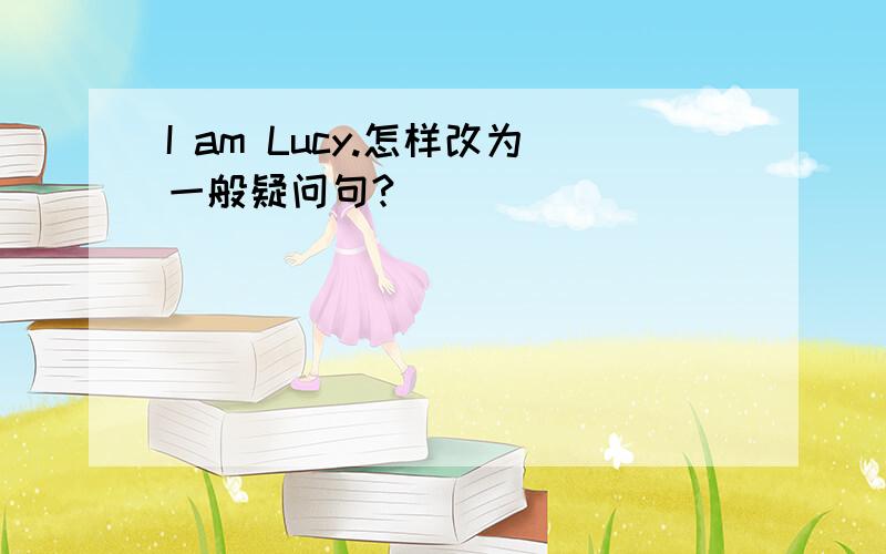 I am Lucy.怎样改为一般疑问句?