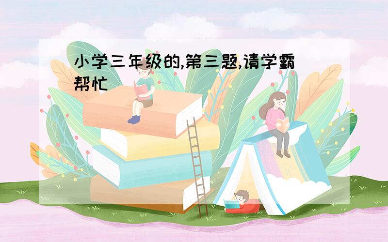 小学三年级的,第三题,请学霸帮忙