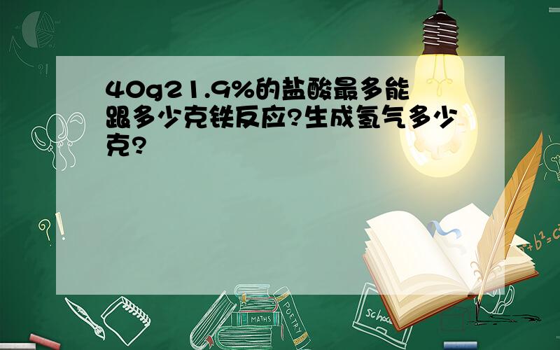 40g21.9%的盐酸最多能跟多少克铁反应?生成氢气多少克?