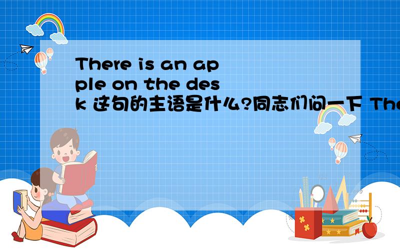 There is an apple on the desk 这句的主语是什么?同志们问一下 There is an apple on the desk .的主语是啥?