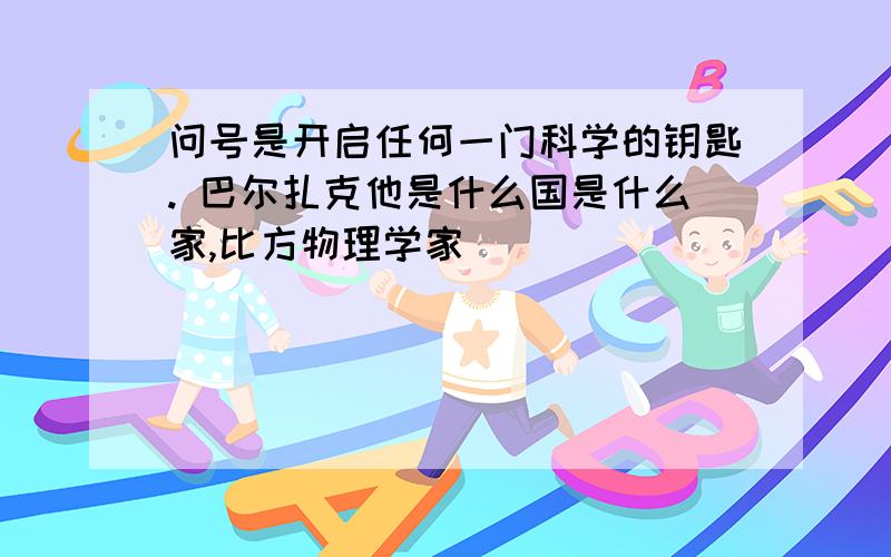 问号是开启任何一门科学的钥匙. 巴尔扎克他是什么国是什么家,比方物理学家