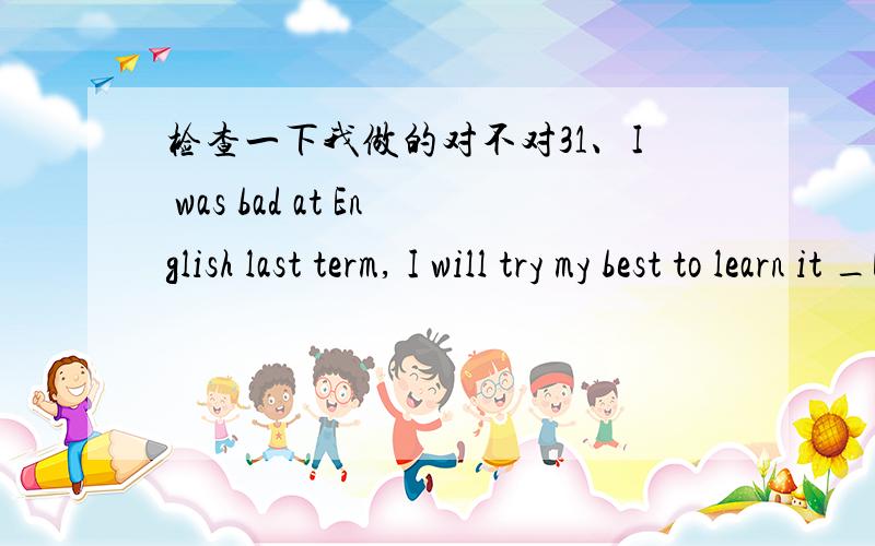 检查一下我做的对不对31、I was bad at English last term, I will try my best to learn it _D_____.    A. from then on B. from last term C. from on D. from now on 32.—I think that China will win the World Cup one day. —I__A_____. The Chine