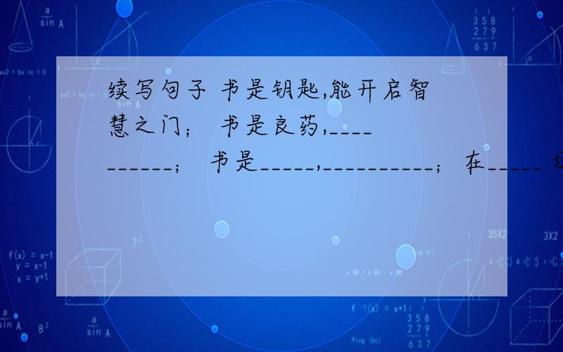 续写句子 书是钥匙,能开启智慧之门； 书是良药,__________； 书是_____,__________；在_____ 填