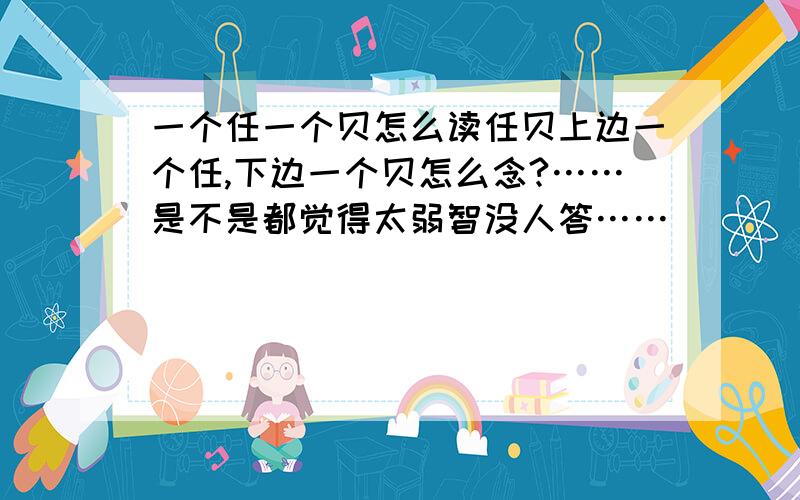 一个任一个贝怎么读任贝上边一个任,下边一个贝怎么念?……是不是都觉得太弱智没人答……