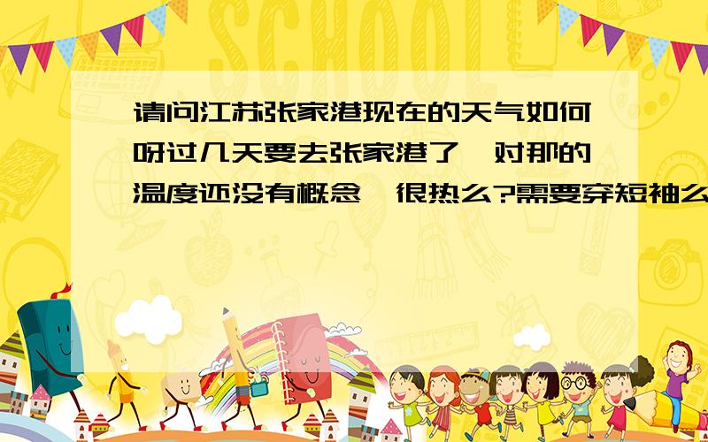 请问江苏张家港现在的天气如何呀过几天要去张家港了,对那的温度还没有概念,很热么?需要穿短袖么?晚上会冷么》