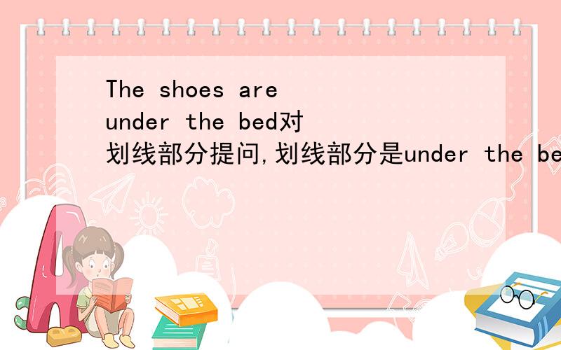 The shoes are under the bed对划线部分提问,划线部分是under the bedHe has a tennis racket.（改为一般疑问句）