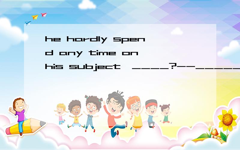 he hardly spend any time on his subject,____?--_____.so he does badly in his lesson.A didn't he; NO B did he; No C didn't he; Yes D did he; Yes可是为什么,hardly不是否定含义的词吗