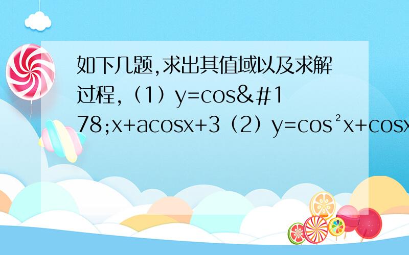 如下几题,求出其值域以及求解过程,（1）y=cos²x+acosx+3（2）y=cos²x+cosx+2/cosx（3）y=3cosx+4/2cosx-1（4）y=sin²x+sinx+2/2sinx-1（5）y=cos²x-cosx+3/cosx+2答对一定重谢!外加财富!