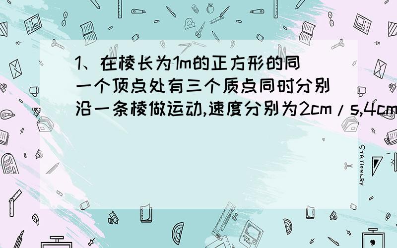 1、在棱长为1m的正方形的同一个顶点处有三个质点同时分别沿一条棱做运动,速度分别为2cm/s,4cm/s,4cm/s,求刚好十秒时连接较快的一个质点与其他两个质点的叫的正弦.2、是否存在一个实数k,使